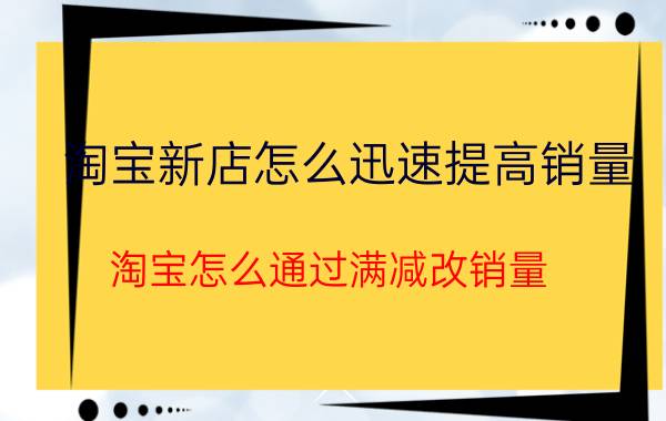 淘宝新店怎么迅速提高销量 淘宝怎么通过满减改销量？